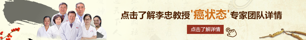 美女操逼抠逼高潮喷水网站北京御方堂李忠教授“癌状态”专家团队详细信息